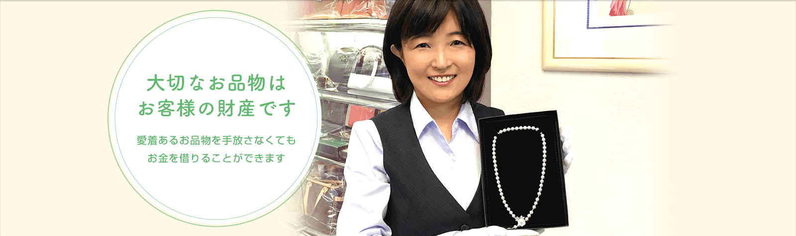 大切なお品物はお客様の財産です。愛着あるお品物を手放さなくてもお金を借りることができます。